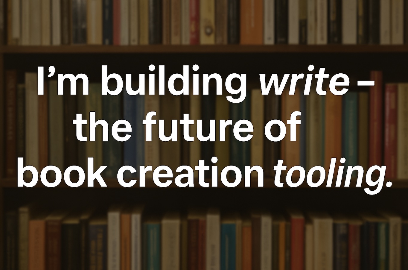 I’m building write — the future of book creation tooling.